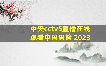 中央cctv5直播在线观看中国男篮 2023